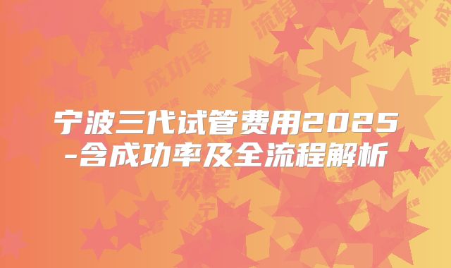 宁波三代试管费用2025-含成功率及全流程解析
