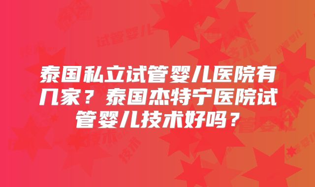 泰国私立试管婴儿医院有几家？泰国杰特宁医院试管婴儿技术好吗？