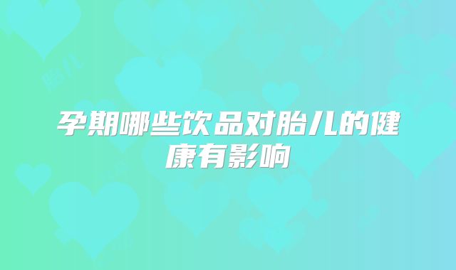 孕期哪些饮品对胎儿的健康有影响