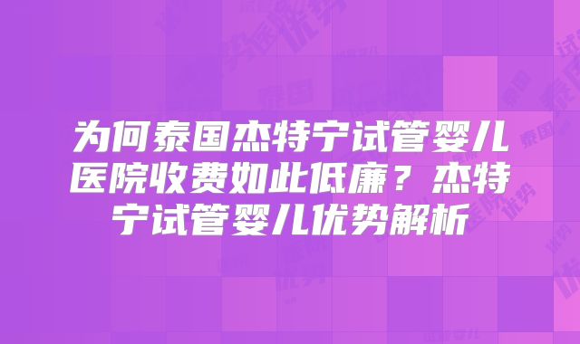 为何泰国杰特宁试管婴儿医院收费如此低廉？杰特宁试管婴儿优势解析