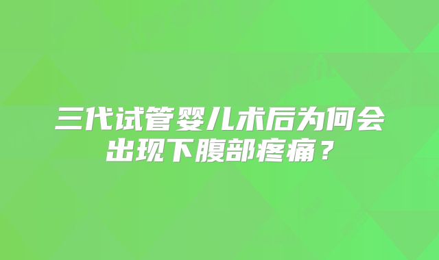 三代试管婴儿术后为何会出现下腹部疼痛？