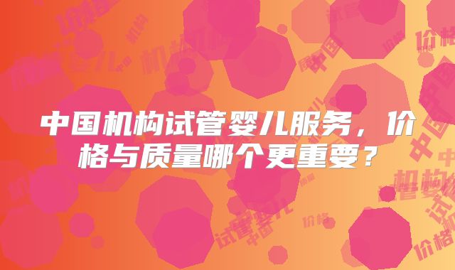 中国机构试管婴儿服务，价格与质量哪个更重要？