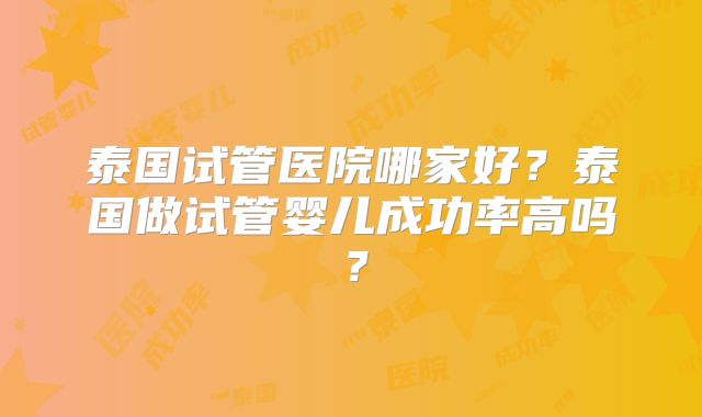 泰国试管医院哪家好？泰国做试管婴儿成功率高吗？