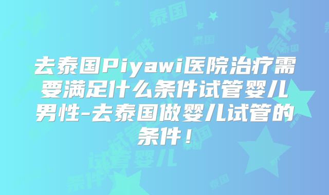 去泰国Piyawi医院治疗需要满足什么条件试管婴儿男性-去泰国做婴儿试管的条件！