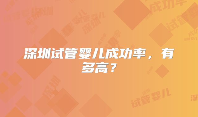 深圳试管婴儿成功率,有多高?
