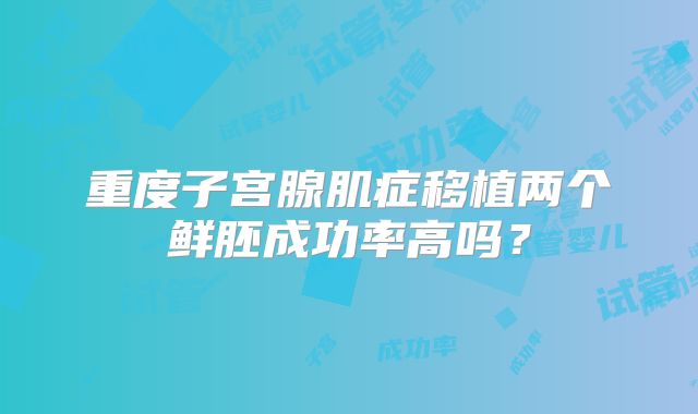 重度子宫腺肌症移植两个鲜胚成功率高吗？