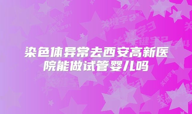 染色体异常去西安高新医院能做试管婴儿吗