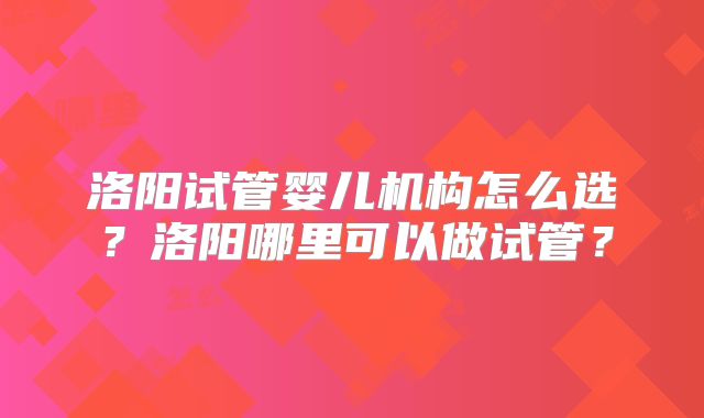 洛阳试管婴儿机构怎么选？洛阳哪里可以做试管？