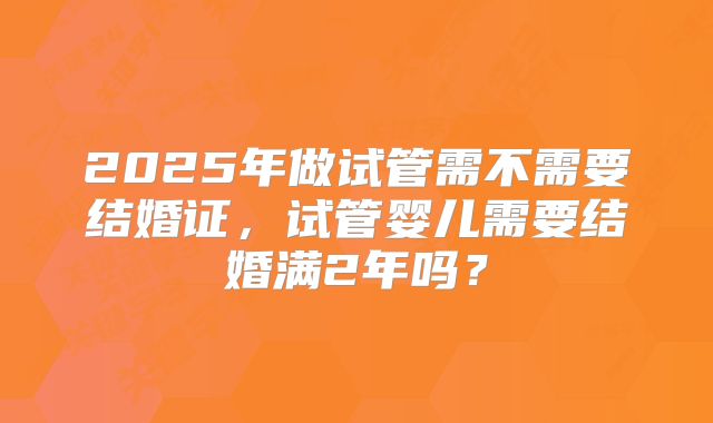 2025年做试管需不需要结婚证，试管婴儿需要结婚满2年吗？