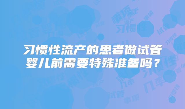 习惯性流产的患者做试管婴儿前需要特殊准备吗？