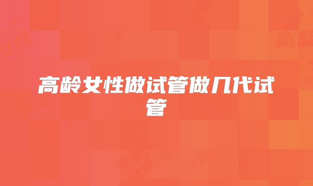 高龄女性做试管做几代试管