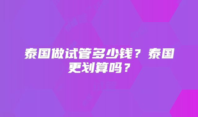 泰国做试管多少钱？泰国更划算吗？