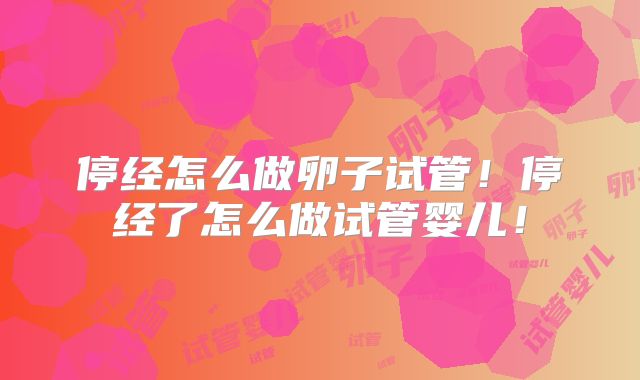 停经怎么做卵子试管!停经了怎么做试管婴儿!
