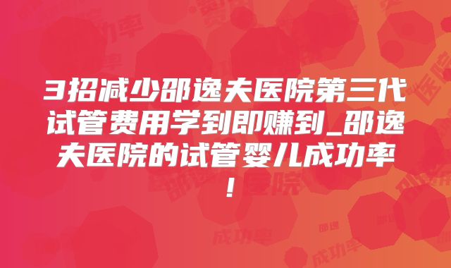 3招减少邵逸夫医院第三代试管费用学到即赚到_邵逸夫医院的试管婴儿成功率！