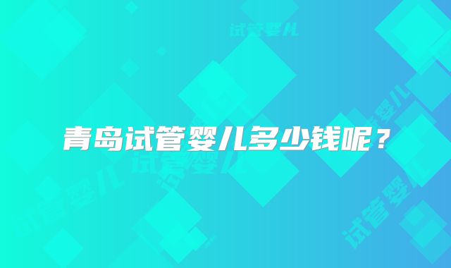 青岛试管婴儿多少钱呢？