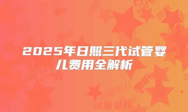 2025年日照三代试管婴儿费用全解析