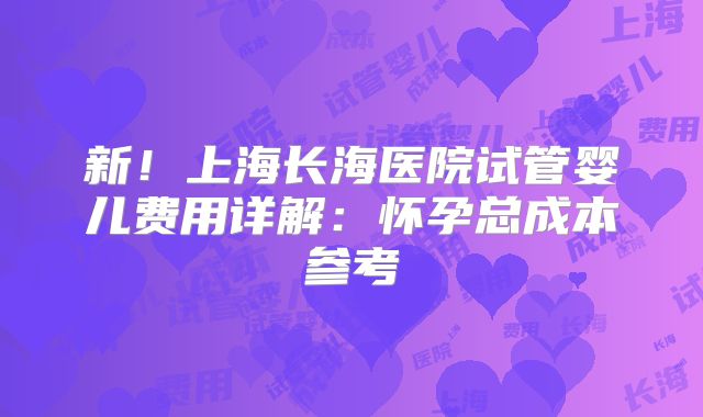 新！上海长海医院试管婴儿费用详解：怀孕总成本参考