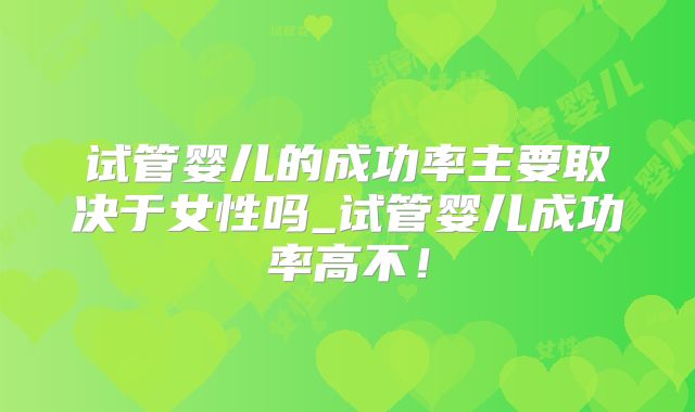 试管婴儿的成功率主要取决于女性吗_试管婴儿成功率高不！