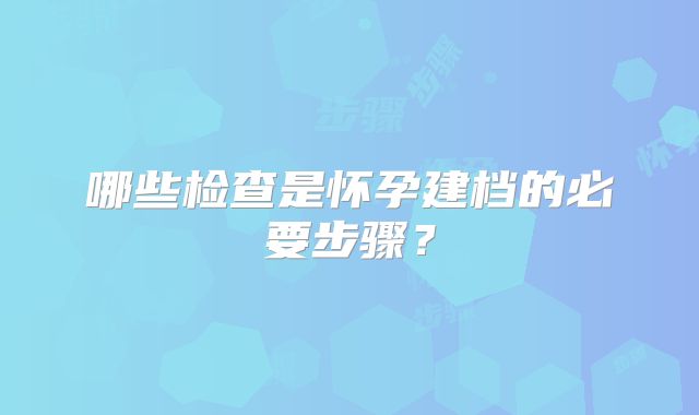 哪些检查是怀孕建档的必要步骤?