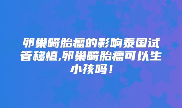 卵巢畸胎瘤的影响泰国试管移植,卵巢畸胎瘤可以生小孩吗!