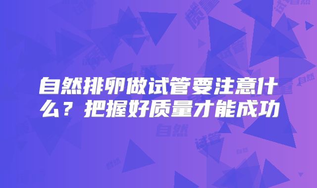 自然排卵做试管要注意什么？把握好质量才能成功