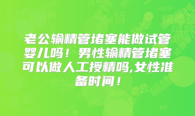 老公输精管堵塞能做试管婴儿吗！男性输精管堵塞可以做人工授精吗,女性准备时间！