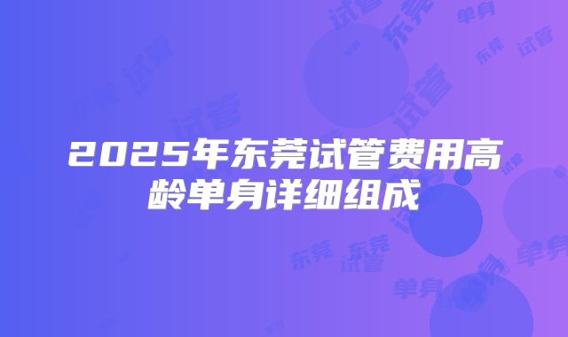 2025年东莞试管费用高龄单身详细组成