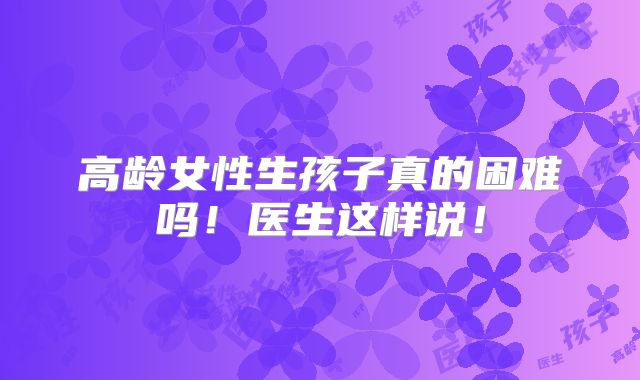 高龄女性生孩子真的困难吗!医生这样说!