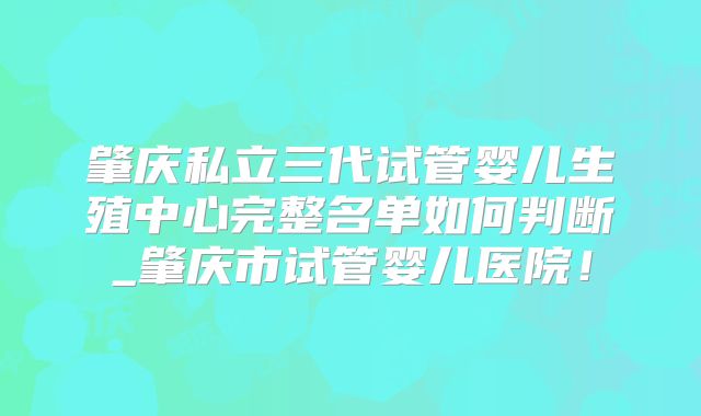 肇庆私立三代试管婴儿生殖中心完整名单如何判断_肇庆市试管婴儿医院!