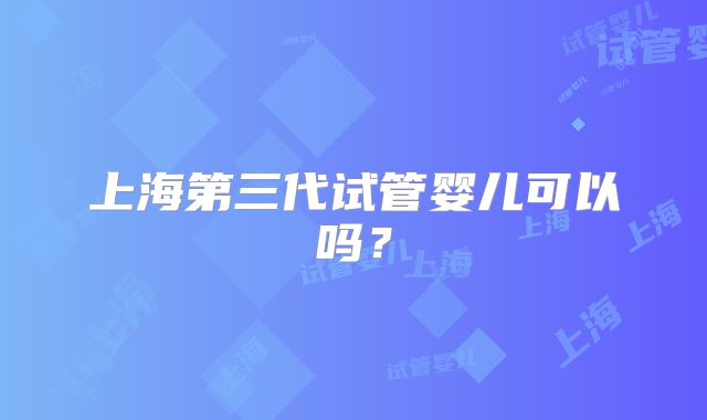 上海第三代试管婴儿可以吗？