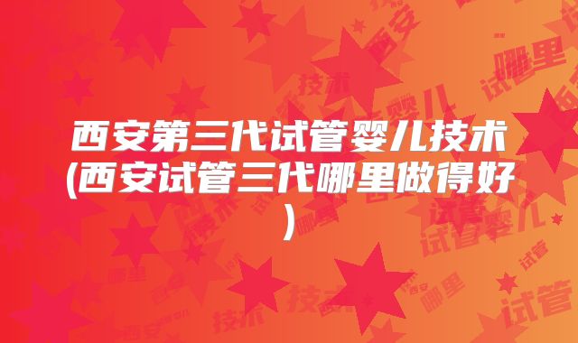 西安第三代试管婴儿技术(西安试管三代哪里做得好)