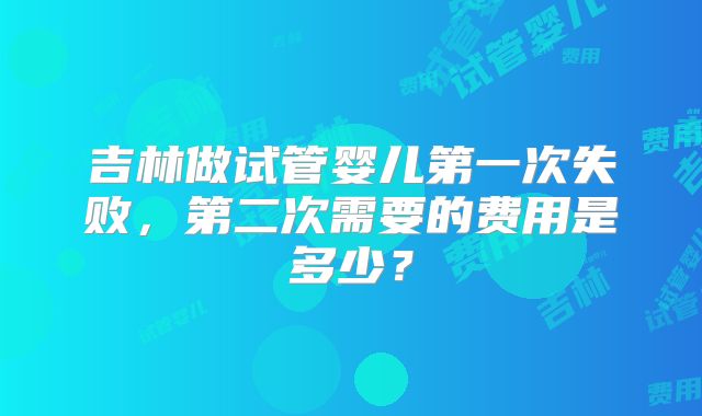 吉林做试管婴儿第一次失败，第二次需要的费用是多少？