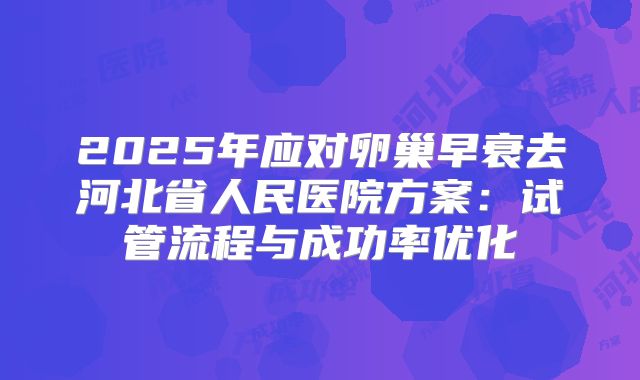 2025年应对卵巢早衰去河北省人民医院方案:试管流程与成功率优化