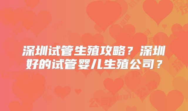 深圳试管生殖攻略？深圳好的试管婴儿生殖公司？