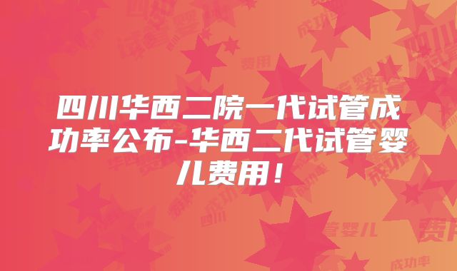 四川华西二院一代试管成功率公布-华西二代试管婴儿费用！