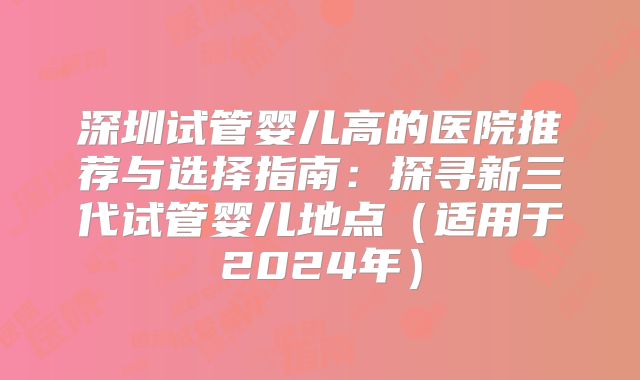 深圳试管婴儿高的医院推荐与选择指南:探寻新三代试管婴儿地点(适用于2024年)