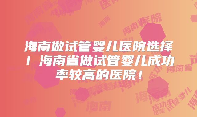 海南做试管婴儿医院选择！海南省做试管婴儿成功率较高的医院！
