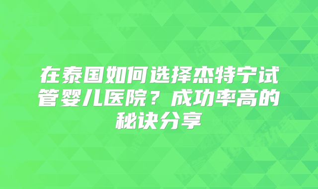 在泰国如何选择杰特宁试管婴儿医院？成功率高的秘诀分享
