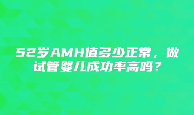 52岁AMH值多少正常，做试管婴儿成功率高吗？