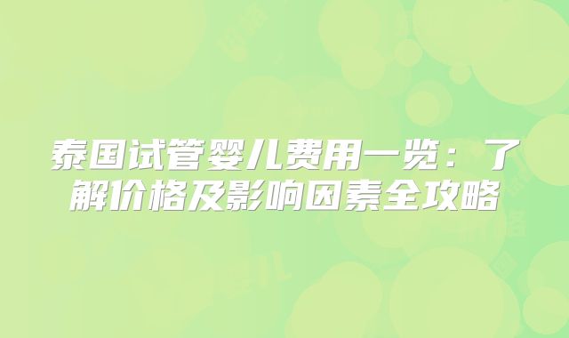 泰国试管婴儿费用一览：了解价格及影响因素全攻略