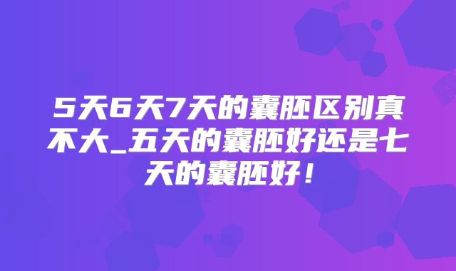 5天6天7天的囊胚区别真不大_五天的囊胚好还是七天的囊胚好！