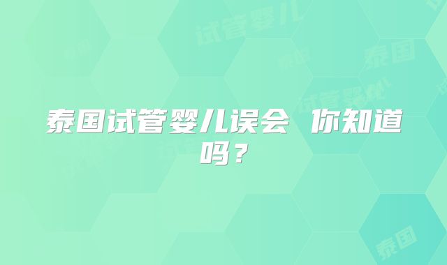 泰国试管婴儿误会 你知道吗？