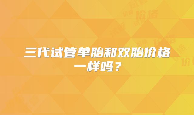 三代试管单胎和双胎价格一样吗?