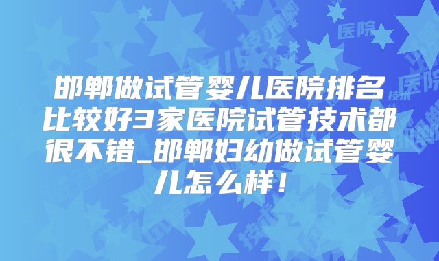 邯郸做试管婴儿医院排名比较好3家医院试管技术都很不错_邯郸妇幼做试管婴儿怎么样！