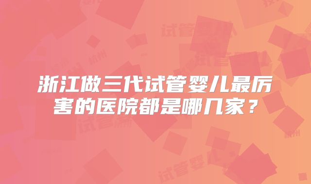 浙江做三代试管婴儿最厉害的医院都是哪几家？