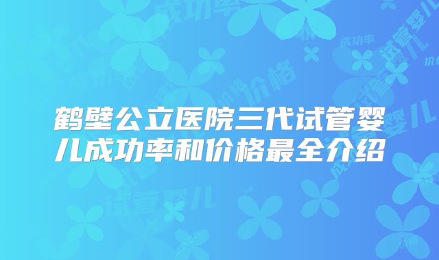 鹤壁公立医院三代试管婴儿成功率和价格最全介绍