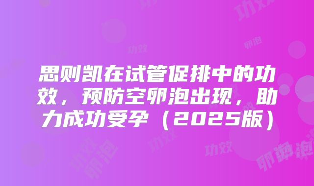 思则凯在试管促排中的功效，预防空卵泡出现，助力成功受孕（2025版）