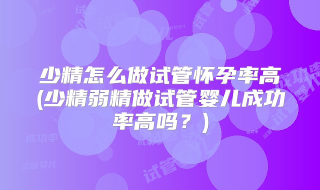 少精怎么做试管怀孕率高(少精弱精做试管婴儿成功率高吗？)