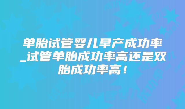 单胎试管婴儿早产成功率_试管单胎成功率高还是双胎成功率高！