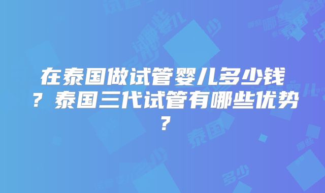 在泰国做试管婴儿多少钱？泰国三代试管有哪些优势？